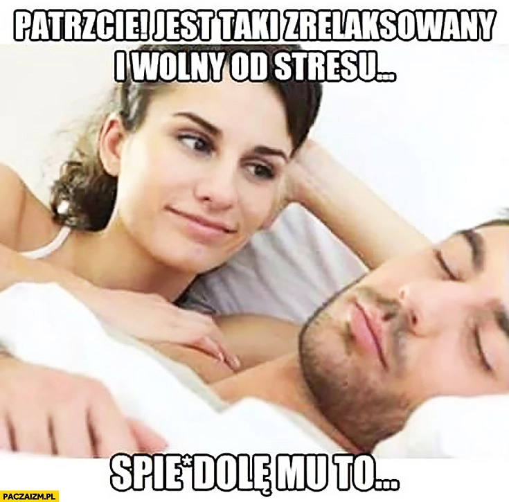 Patrzcie jest taki zrelaksowany i wolny od stresu, spieprzę mu to. Typowa kobieta śpiący mężczyzna