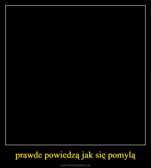 prawde powiedzą jak się pomylą
