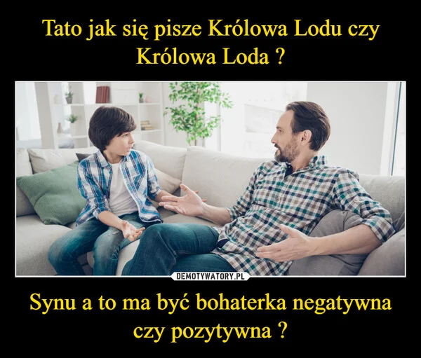 Tato jak się pisze Królowa Lodu czy Królowa Loda ? Synu a to ma być bohaterka negatywna czy pozytywna ?