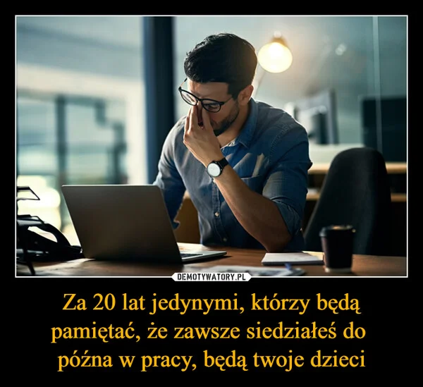 
    Za 20 lat jedynymi, którzy będą pamiętać, że zawsze siedziałeś do późna w pracy, będą twoje dzieci