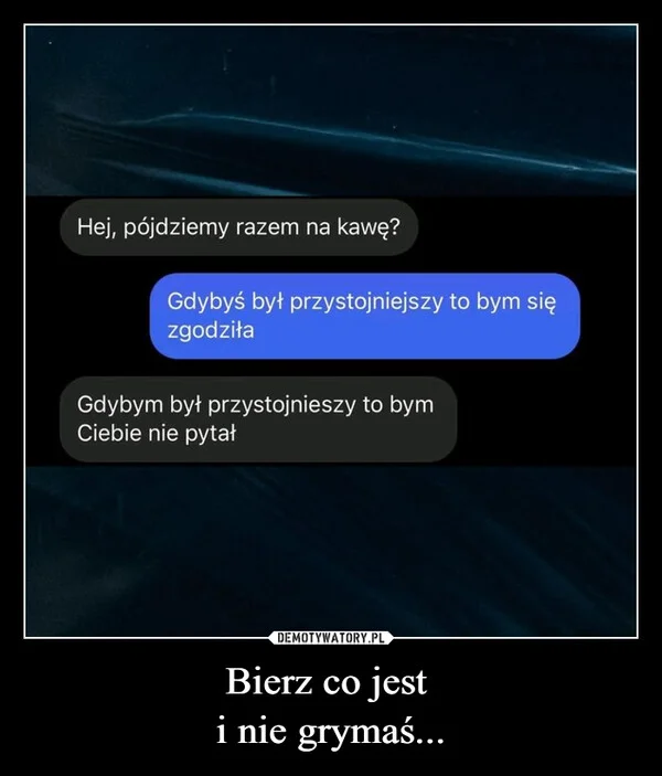 Bierz co jest i nie grymaś...