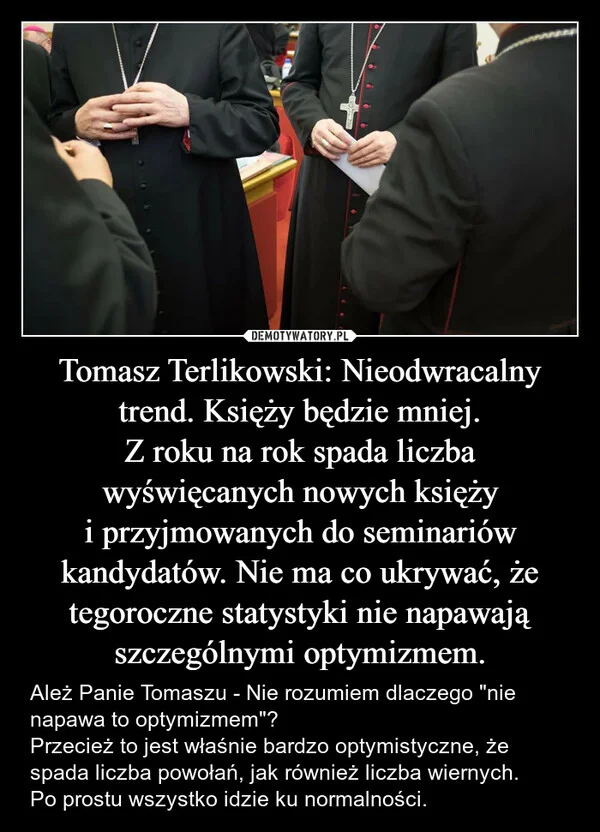 
    Tomasz Terlikowski: Nieodwracalny trend. Księży będzie mniej. Z roku na rok spada liczba wyświęcanych nowych księży i przyjmowanych do seminariów kandydatów. Nie ma co ukrywać, że tegoroczne statystyki nie napawają szczególnymi optymizmem.