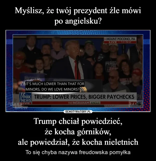 
    Myślisz, że twój prezydent źle mówi po angielsku? Trump chciał powiedzieć, że kocha górników, ale powiedział, że kocha nieletnich