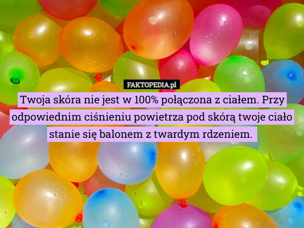 Twoja skóra nie jest w 100% połączona z ciałem. Przy odpowiednim ciśnieniu