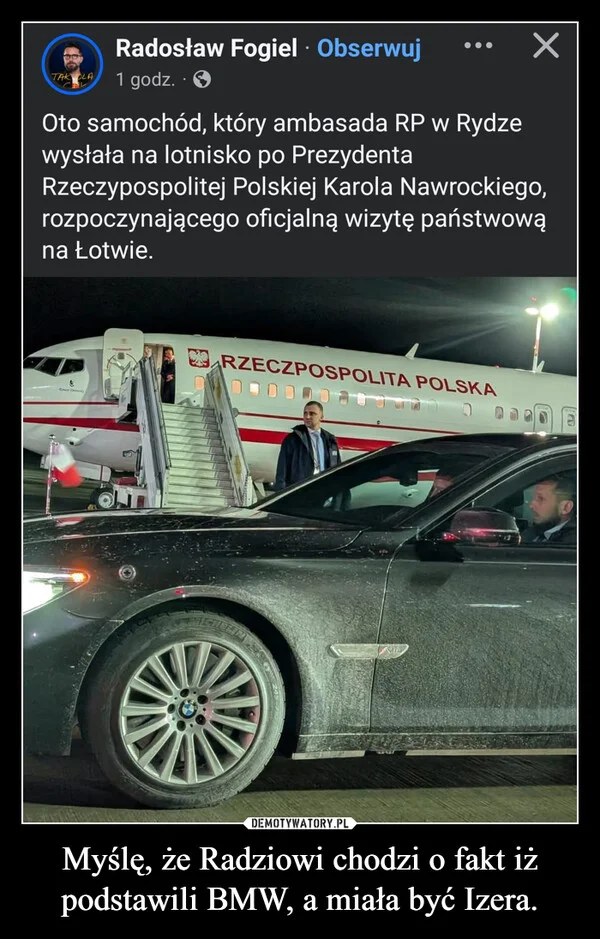 Myślę, że Radziowi chodzi o fakt iż podstawili BMW, a miała być Izera.