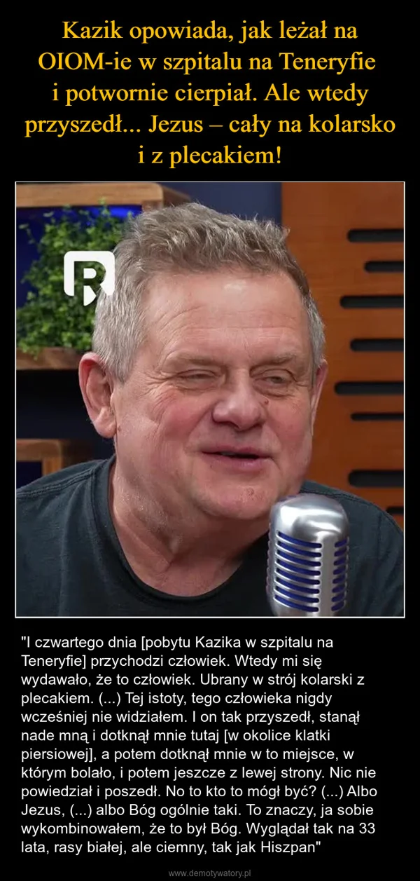 
    Kazik opowiada, jak leżał na OIOM-ie w szpitalu na Teneryfie i potwornie cierpiał. Ale wtedy przyszedł... Jezus – cały na kolarsko i z plecakiem!