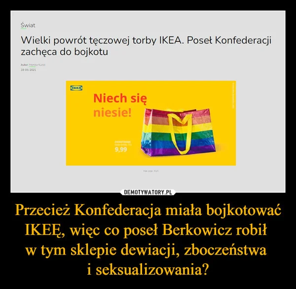 
    Przecież Konfederacja miała bojkotować IKEĘ, więc co poseł Berkowicz robił w tym sklepie dewiacji, zboczeństwa i seksualizowania?