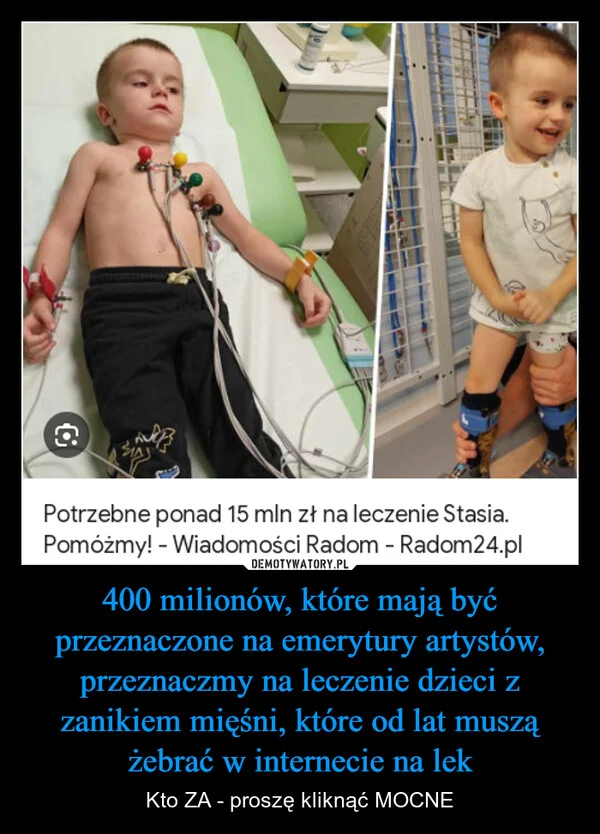 
    400 milionów, które mają być przeznaczone na emerytury artystów, przeznaczmy na leczenie dzieci z zanikiem mięśni, które od lat muszą żebrać w internecie na lek