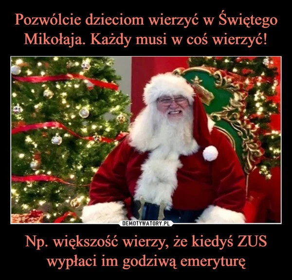 
    Pozwólcie dzieciom wierzyć w Świętego Mikołaja. Każdy musi w coś wierzyć! Np. większość wierzy, że kiedyś ZUS wypłaci im godziwą emeryturę