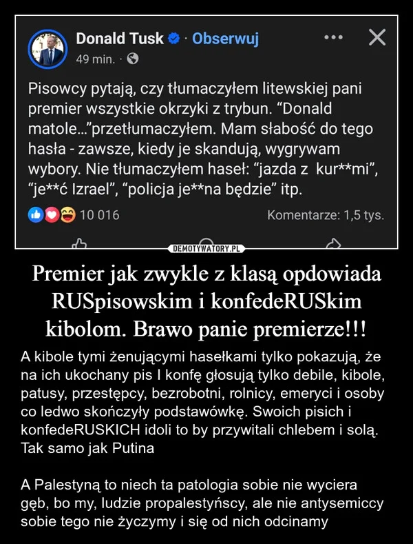 
    Premier jak zwykle z klasą opdowiada RUSpisowskim i konfedeRUSkim kibolom. Brawo panie premierze!!!