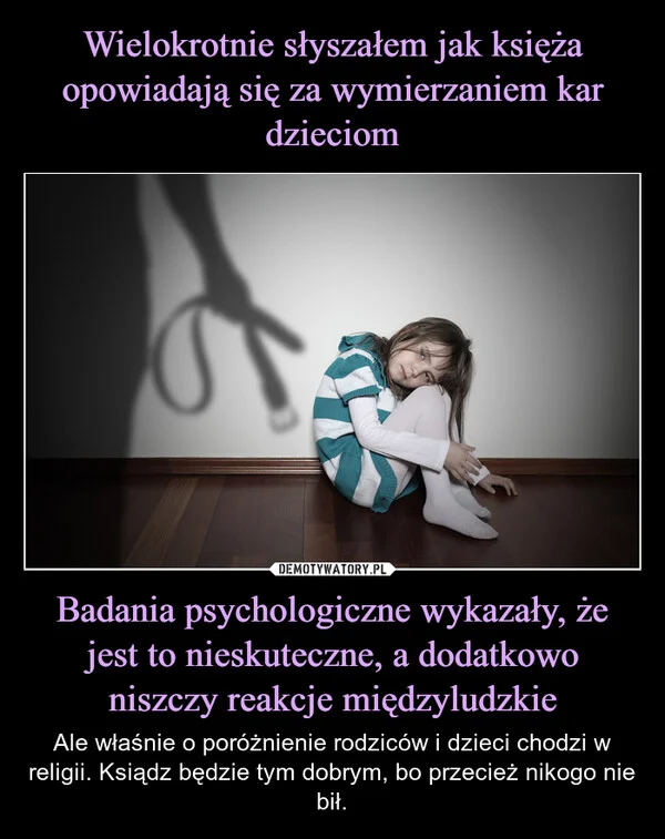 
    Wielokrotnie słyszałem jak księża opowiadają się za wymierzaniem kar dzieciom Badania psychologiczne wykazały, że jest to nieskuteczne, a dodatkowo niszczy reakcje międzyludzkie