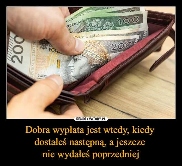 
    Dobra wypłata jest wtedy, kiedy dostałeś następną, a jeszcze nie wydałeś poprzedniej