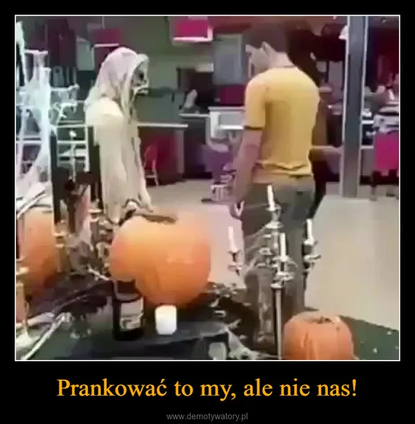 
    Prankować to my, ale nie nas!