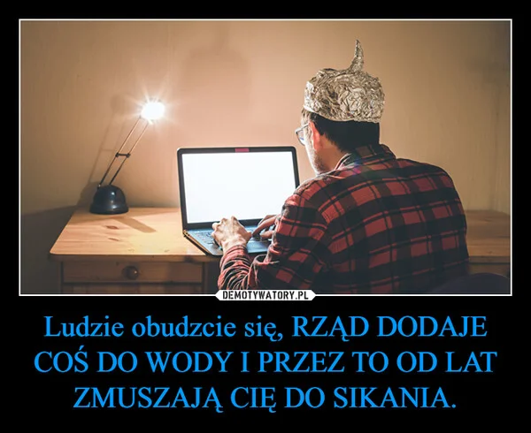 Ludzie obudzcie się, RZĄD DODAJE COŚ DO WODY I PRZEZ TO OD LAT ZMUSZAJĄ CIĘ DO SIKANIA.