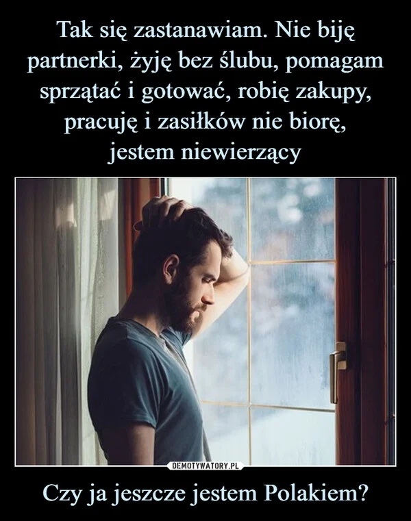 Tak się zastanawiam. Nie biję partnerki, żyję bez ślubu, pomagam sprzątać i gotować, robię zakupy, pracuję i zasiłków nie biorę, jestem niewierzący Czy ja jeszcze jestem Polakiem?
