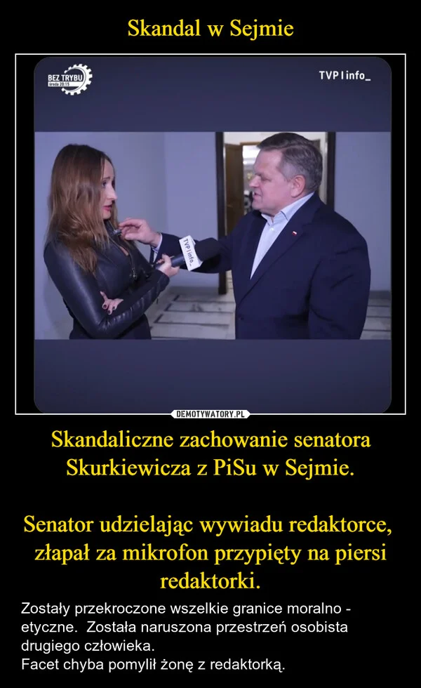
    Skandal w Sejmie Skandaliczne zachowanie senatora Skurkiewicza z PiSu w Sejmie. Senator udzielając wywiadu redaktorce, złapał za mikrofon przypięty na piersi redaktorki.