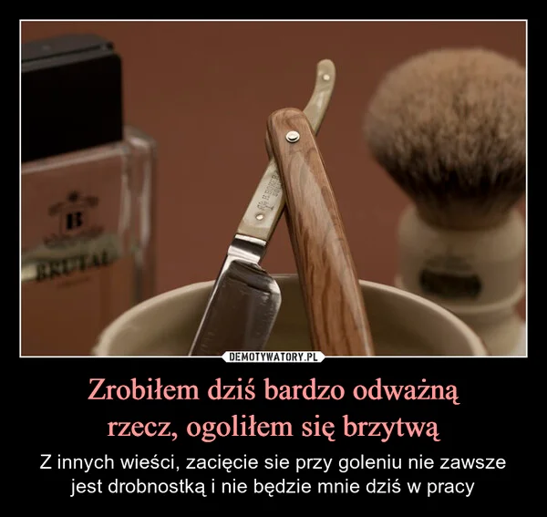 
    Zrobiłem dziś bardzo odważną rzecz, ogoliłem się brzytwą