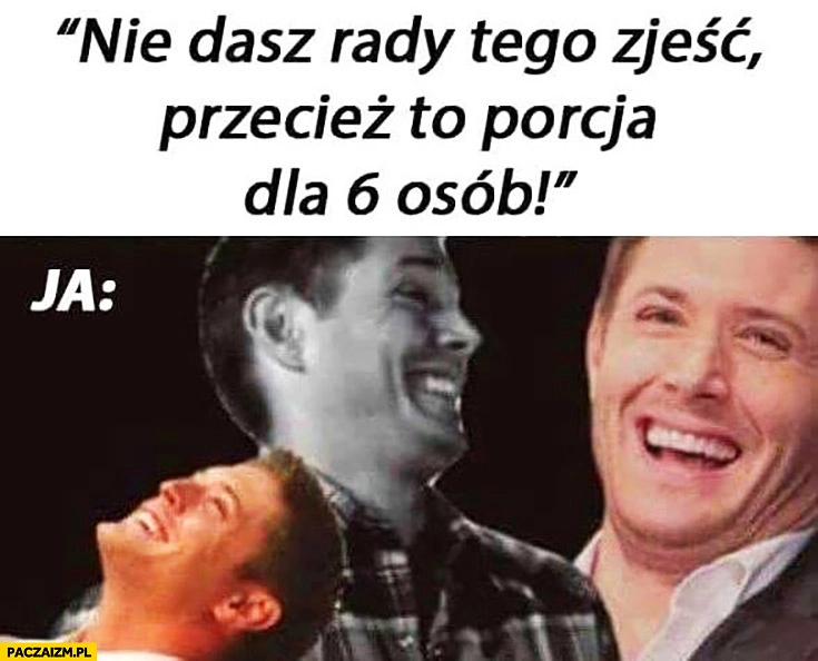 Ja kiedy mówią nie dasz rady tego zjeść, przecież to porcja dla 6 osób śmieje się