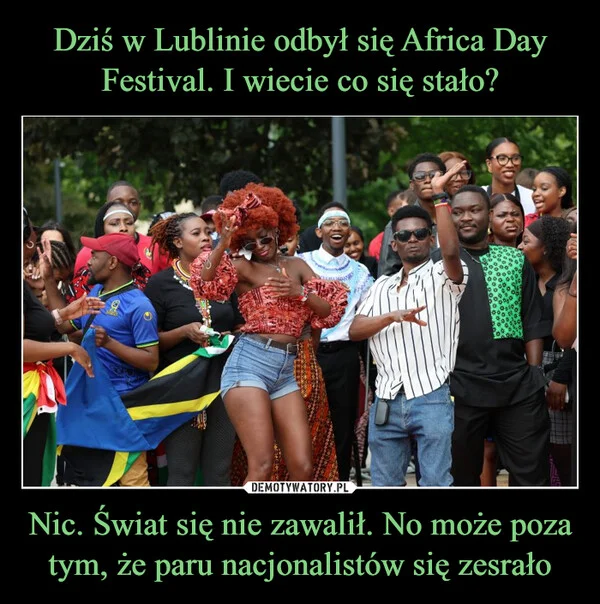 
    Dziś w Lublinie odbył się Africa Day Festival. I wiecie co się stało? Nic. Świat się nie zawalił. No może poza tym, że paru nacjonalistów się zesrało