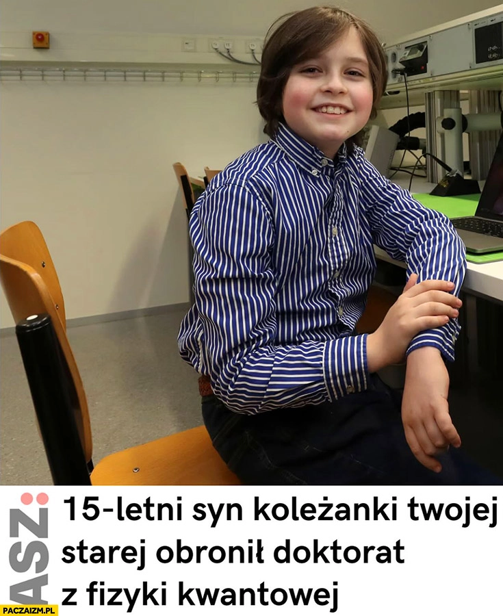 15-letni syn koleżanki twojej starej obronił doktorat z fizyki kwantowej
