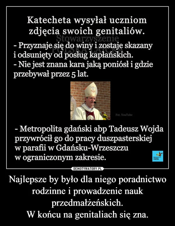 
    Najlepsze by było dla niego poradnictwo rodzinne i prowadzenie nauk przedmałżeńskich. W końcu na genitaliach się zna.