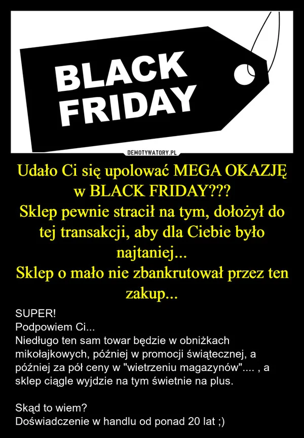 Udało Ci się upolować MEGA OKAZJĘ w BLACK FRIDAY??? Sklep pewnie stracił na tym, dołożył do tej transakcji, aby dla Ciebie było najtaniej... Sklep o mało nie zbankrutował przez ten zakup...