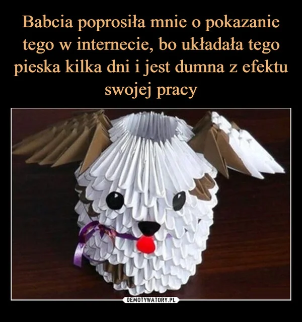 Babcia poprosiła mnie o pokazanie tego w internecie, bo układała tego pieska kilka dni i jest dumna z efektu swojej pracy