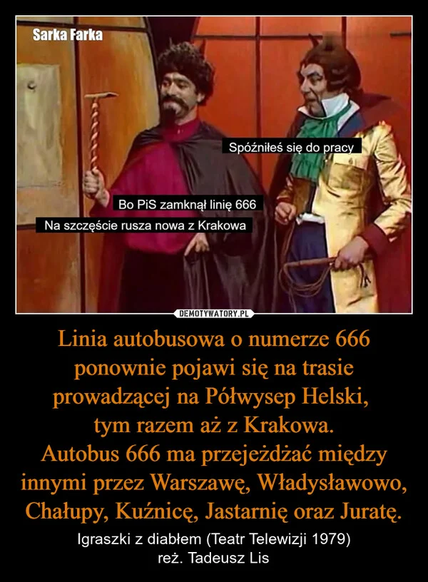 
    Linia autobusowa o numerze 666 ponownie pojawi się na trasie prowadzącej na Półwysep Helski, tym razem aż z Krakowa. Autobus 666 ma przejeżdżać między innymi przez Warszawę, Władysławowo, Chałupy, Kuźnicę, Jastarnię oraz Juratę.