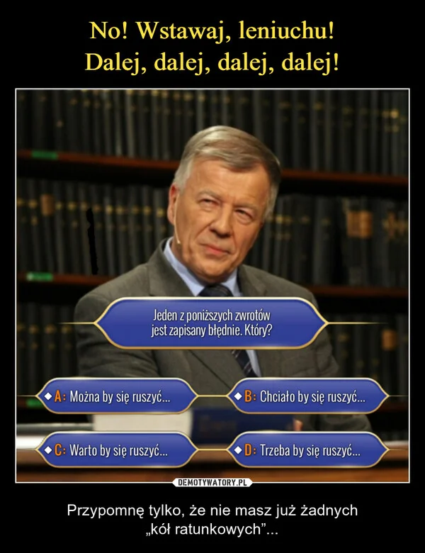 
    No! Wstawaj, leniuchu! Dalej, dalej, dalej, dalej!