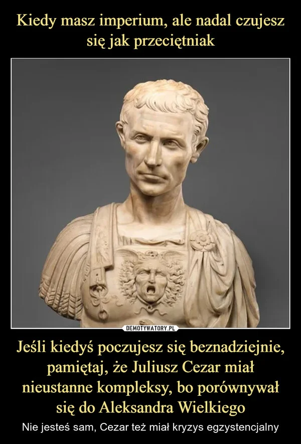Kiedy masz imperium, ale nadal czujesz się jak przeciętniak Jeśli kiedyś poczujesz się beznadziejnie, pamiętaj, że Juliusz Cezar miał nieustanne kompleksy, bo porównywał się do Aleksandra Wielkiego