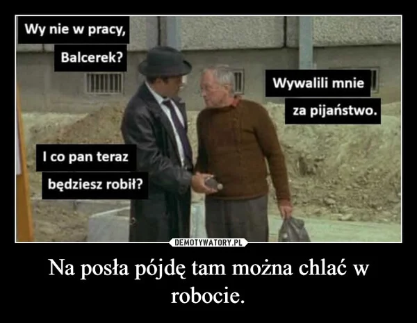 Na posła pójdę tam można chlać w robocie.