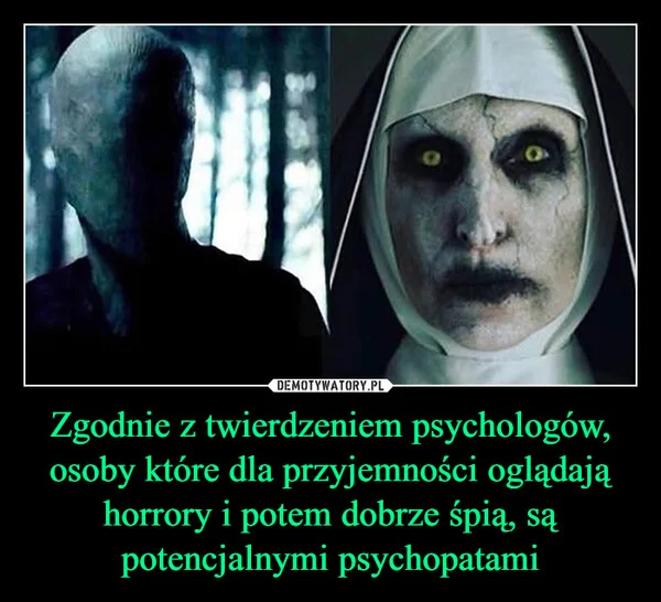Zgodnie z twierdzeniem psychologów, osoby które dla przyjemności oglądają horrory i potem dobrze śpią, są potencjalnymi psychopatami