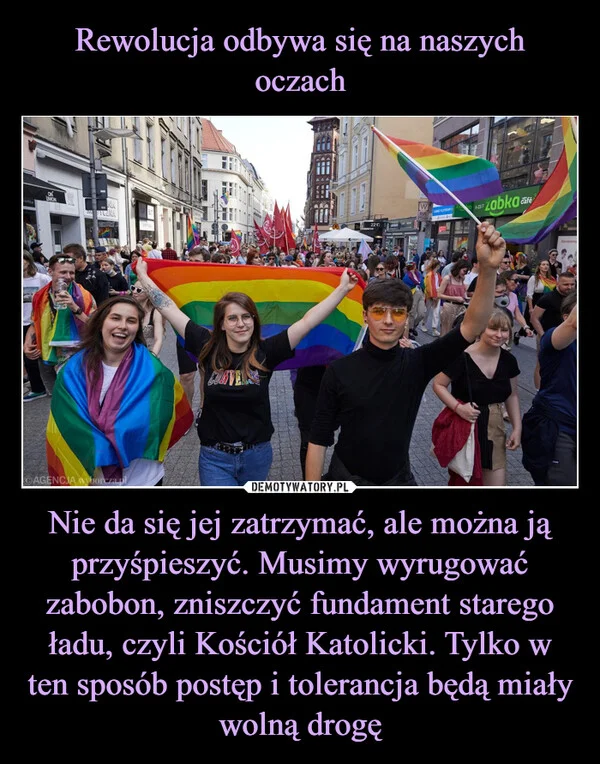 Rewolucja odbywa się na naszych oczach Nie da się jej zatrzymać, ale można ją przyśpieszyć. Musimy wyrugować zabobon, zniszczyć fundament starego ładu, czyli Kościół Katolicki. Tylko w ten sposób postęp i tolerancja będą miały wolną drogę