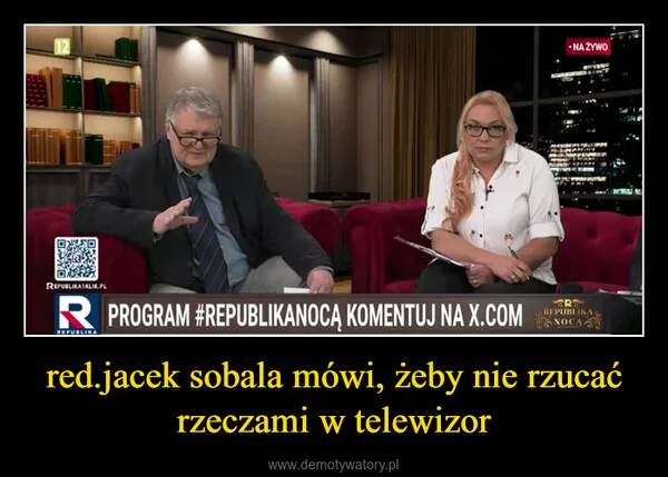 
    red.jacek sobala mówi, żeby nie rzucać rzeczami w telewizor