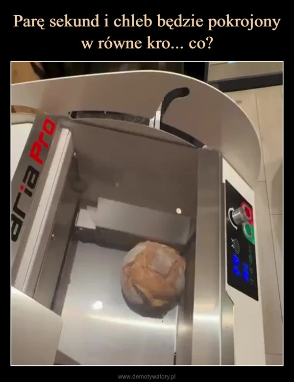 
    Parę sekund i chleb będzie pokrojony w równe kro... co?