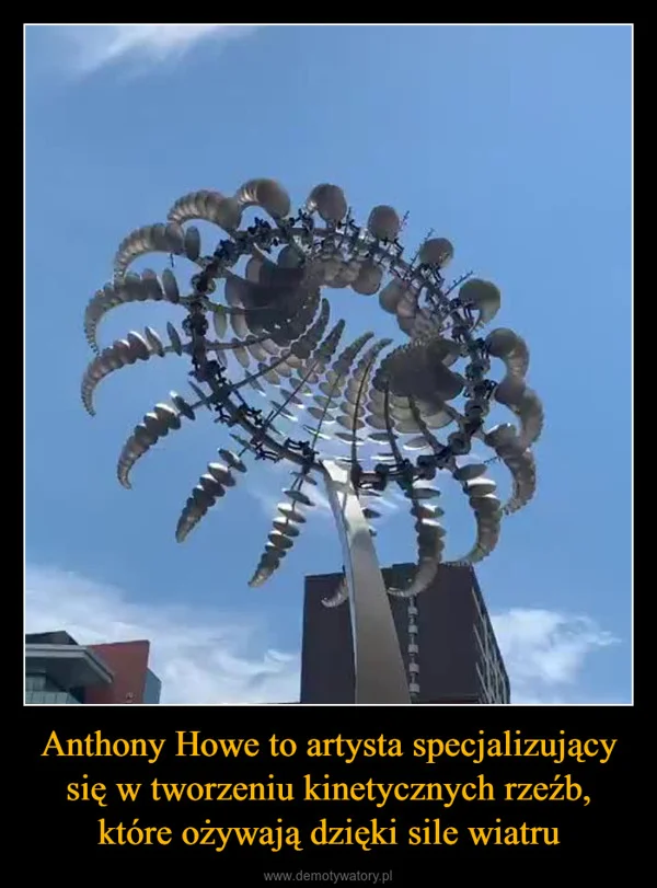 
    Anthony Howe to artysta specjalizujący się w tworzeniu kinetycznych rzeźb, które ożywają dzięki sile wiatru