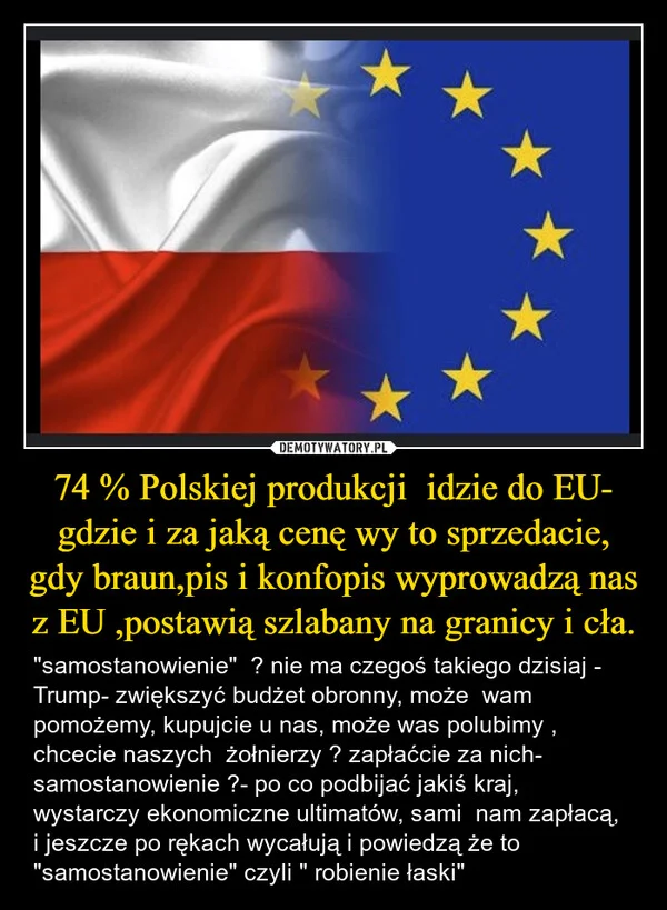 74 % Polskiej produkcji idzie do EU- gdzie i za jaką cenę wy to sprzedacie, gdy braun,pis i konfopis wyprowadzą nas z EU ,postawią szlabany na granicy i cła.