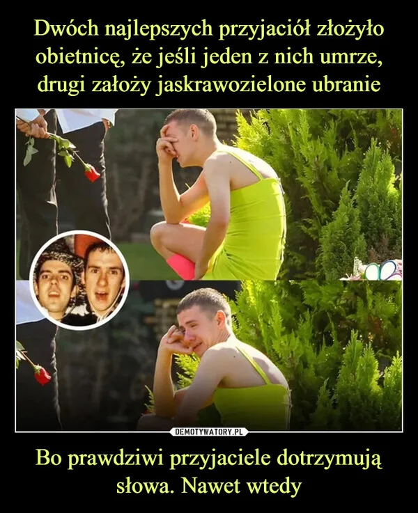 Dwóch najlepszych przyjaciół złożyło obietnicę, że jeśli jeden z nich umrze, drugi założy jaskrawozielone ubranie Bo prawdziwi przyjaciele dotrzymują słowa. Nawet wtedy