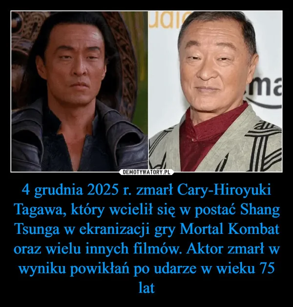 
    4 grudnia 2025 r. zmarł Cary-Hiroyuki Tagawa, który wcielił się w postać Shang Tsunga w ekranizacji gry Mortal Kombat oraz wielu innych filmów. Aktor zmarł w wyniku powikłań po udarze w wieku 75 lat