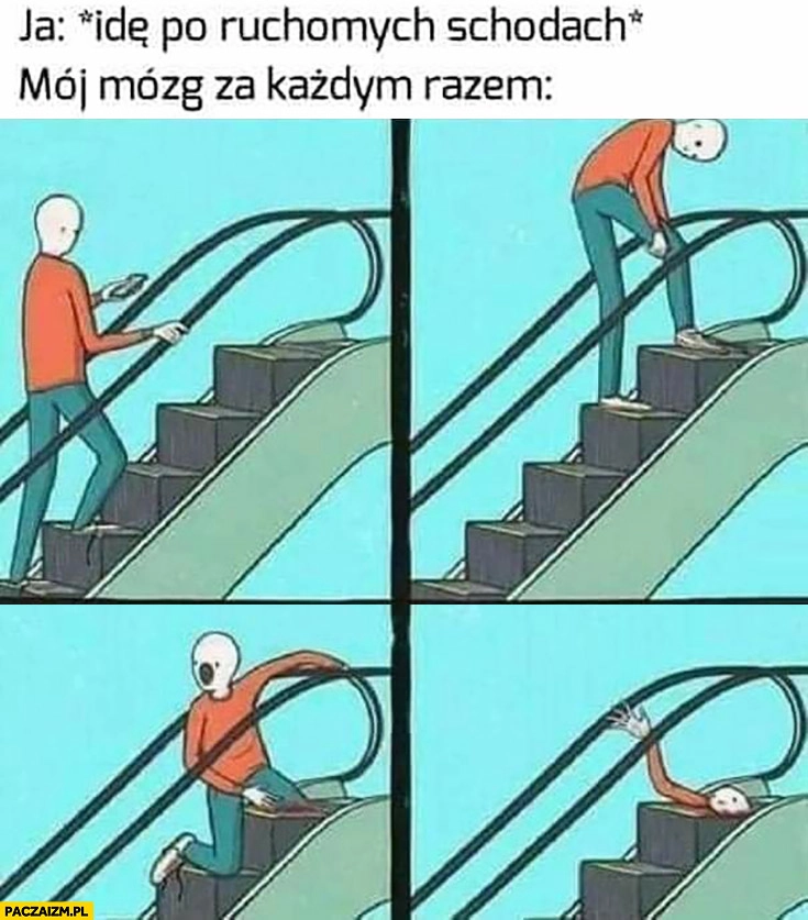 
    Ja idę po ruchomych schodach mój mózg za każdym razem myśli, że schody mnie wciągną