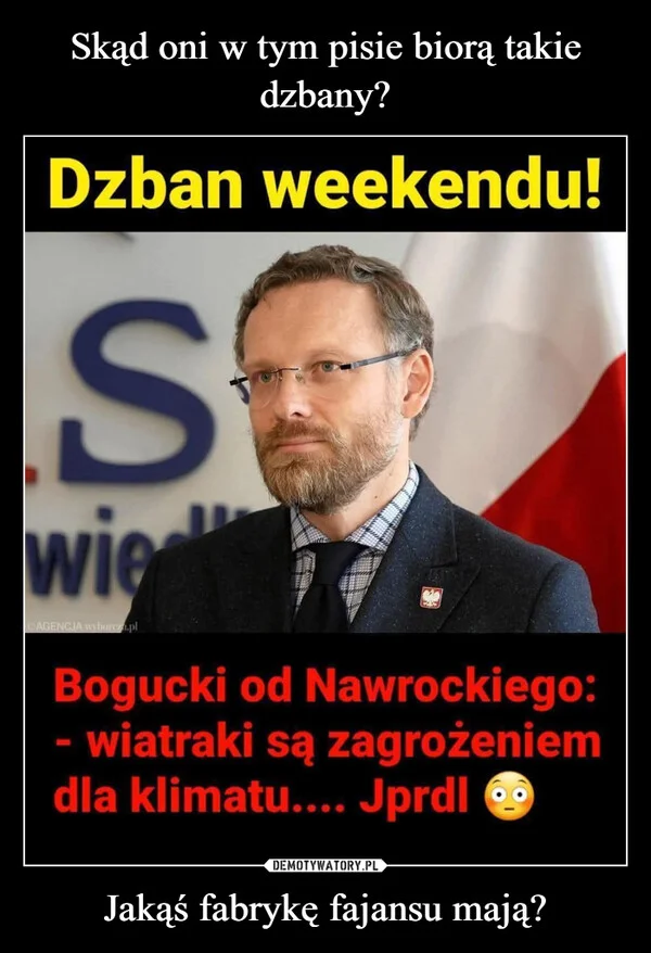 
    Skąd oni w tym pisie biorą takie dzbany? Jakąś fabrykę fajansu mają?