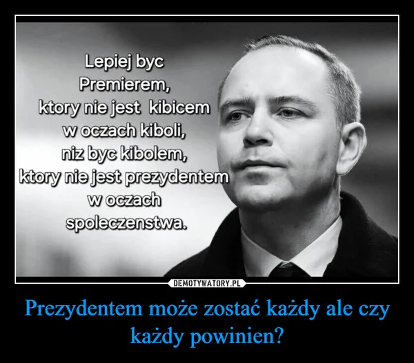 Prezydentem może zostać każdy ale czy każdy powinien?