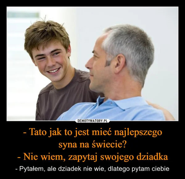 - Tato jak to jest mieć najlepszego syna na świecie? - Nie wiem, zapytaj swojego dziadka