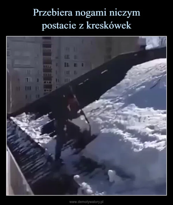 
    Przebiera nogami niczym postacie z kreskówek