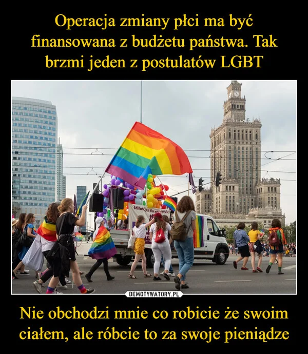 
    Operacja zmiany płci ma być finansowana z budżetu państwa. Tak brzmi jeden z postulatów LGBT Nie obchodzi mnie co robicie że swoim ciałem, ale róbcie to za swoje pieniądze