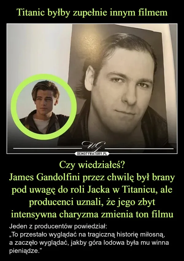 Titanic byłby zupełnie innym filmem Czy wiedziałeś? James Gandolfini przez chwilę był brany pod uwagę do roli Jacka w Titanicu, ale producenci uznali, że jego zbyt intensywna charyzma zmienia ton filmu