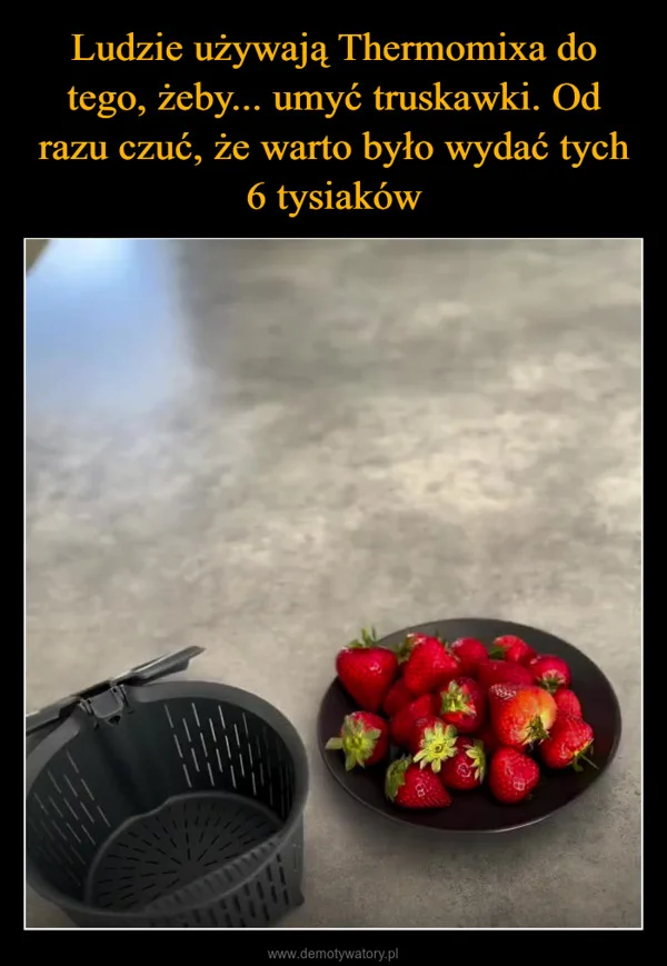 
    Ludzie używają Thermomixa do tego, żeby... umyć truskawki. Od razu czuć, że warto było wydać tych 6 tysiaków