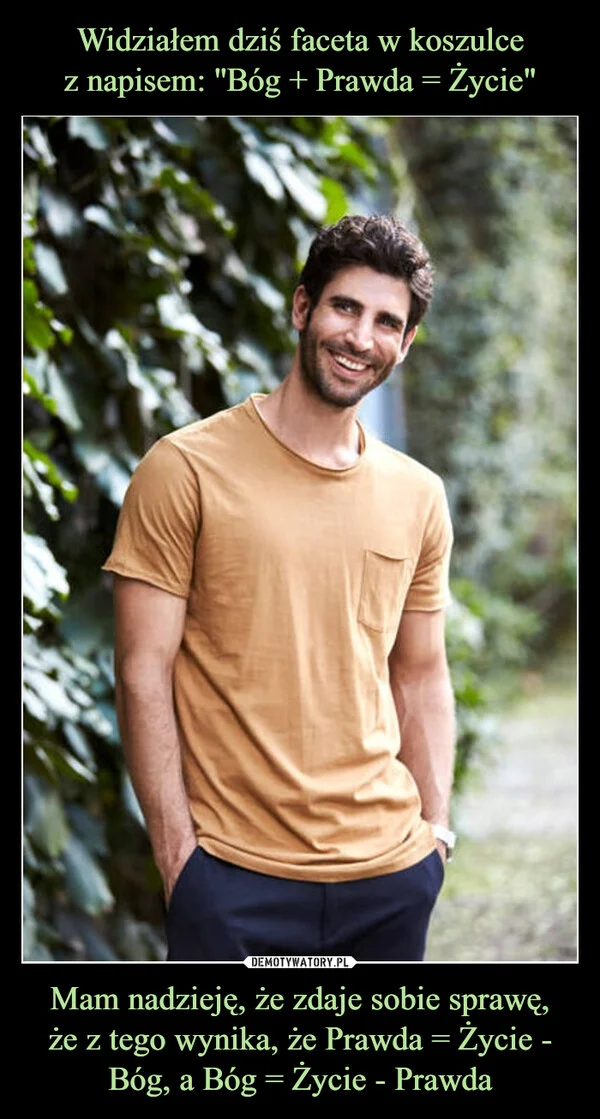 Widziałem dziś faceta w koszulce z napisem: ''Bóg + Prawda = Życie