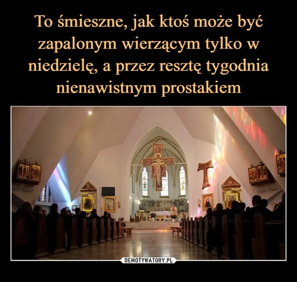 
    To śmieszne, jak ktoś może być zapalonym wierzącym tylko w niedzielę, a przez resztę tygodnia nienawistnym prostakiem