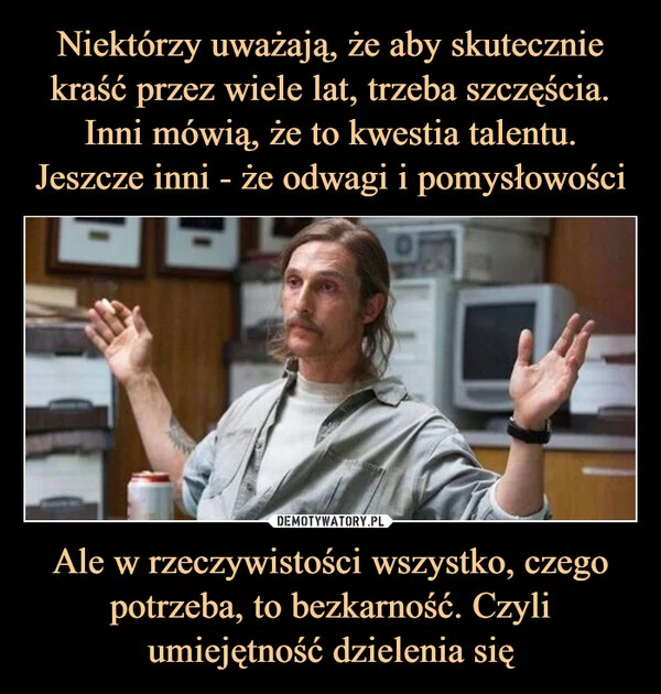 Niektórzy uważają, że aby skutecznie kraść przez wiele lat, trzeba szczęścia. Inni mówią, że to kwestia talentu. Jeszcze inni - że odwagi i pomysłowości Ale w rzeczywistości wszystko, czego potrzeba, to bezkarność. Czyli umiejętność dzielenia się